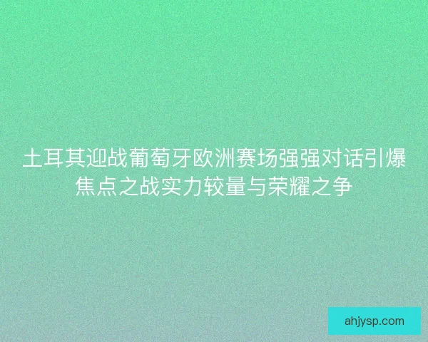 土耳其迎战葡萄牙欧洲赛场强强对话引爆焦点之战实力较量与荣耀之争