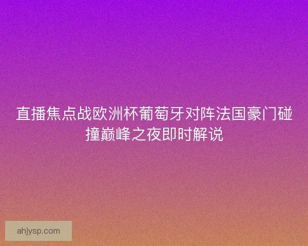 直播焦点战欧洲杯葡萄牙对阵法国豪门碰撞巅峰之夜即时解说