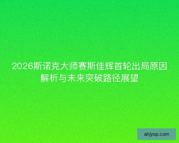2026斯诺克大师赛斯佳辉首轮出局原因解析与未来突破路径展望