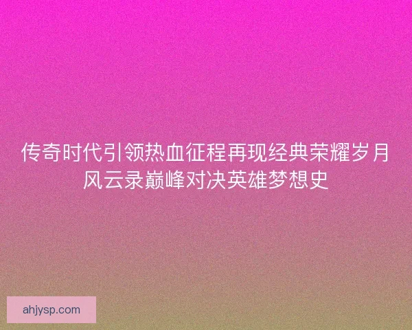传奇时代引领热血征程再现经典荣耀岁月风云录巅峰对决英雄梦想史