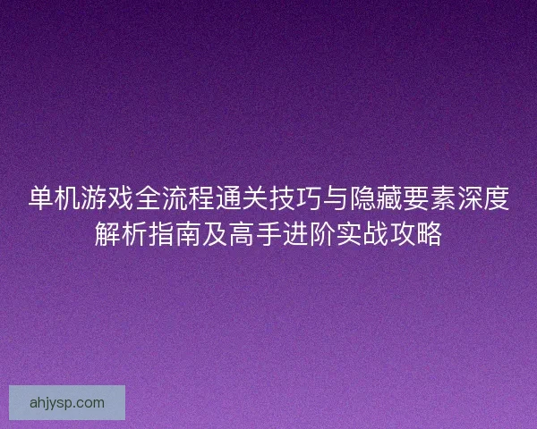 单机游戏全流程通关技巧与隐藏要素深度解析指南及高手进阶实战攻略