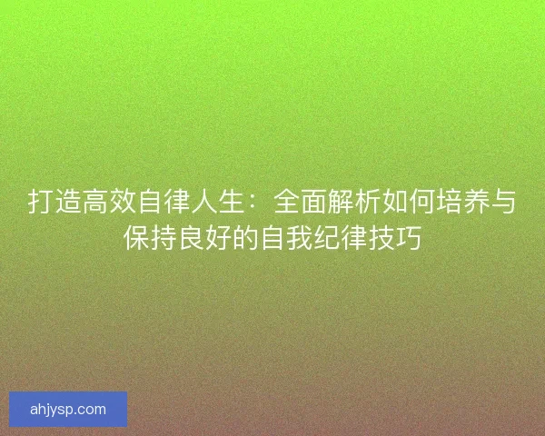 打造高效自律人生：全面解析如何培养与保持良好的自我纪律技巧
