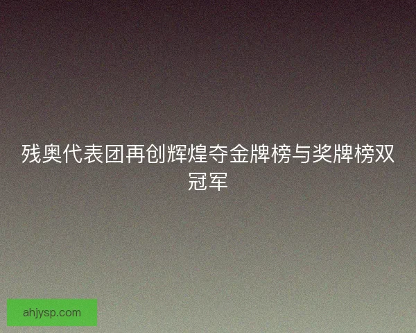 残奥代表团再创辉煌夺金牌榜与奖牌榜双冠军