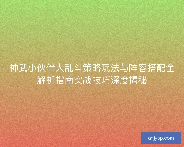 神武小伙伴大乱斗策略玩法与阵容搭配全解析指南实战技巧深度揭秘