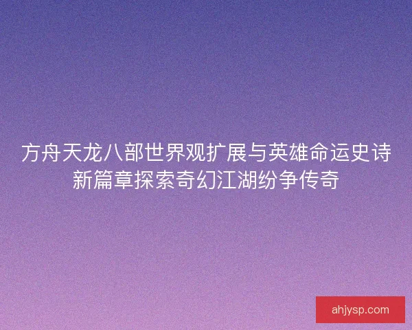 方舟天龙八部世界观扩展与英雄命运史诗新篇章探索奇幻江湖纷争传奇